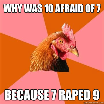 Why was 10 afraid of 7 because 7 raped 9  Anti-Joke Chicken