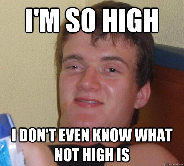 I'm so high i don't even know what not high is  10 Guy