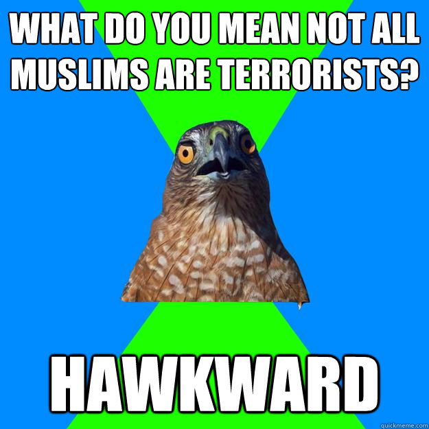 What do you mean not all Muslims are Terrorists? Hawkward  Hawkward