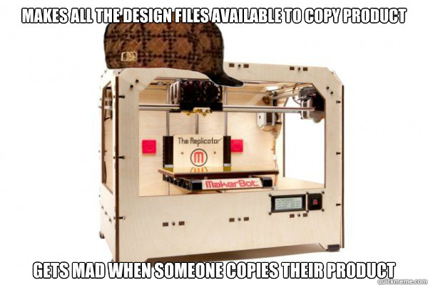 Makes all the design files available to copy product Gets mad when someone copies their product - Makes all the design files available to copy product Gets mad when someone copies their product  Scumbag Makerbot Replicator