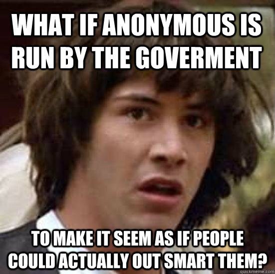 what if anonymous is run by the goverment to make it seem as if people could actually out smart them?  conspiracy keanu