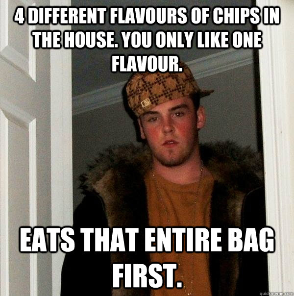 4 different flavours of chips in the house. You only like one flavour. eats that entire bag first.  Scumbag Steve