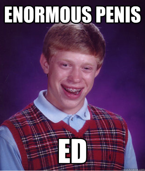 Enormous penis  ED  Bad Luck Brian