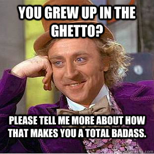 You grew up in the ghetto? Please tell me more about how that makes you a total badass. - You grew up in the ghetto? Please tell me more about how that makes you a total badass.  Condescending Wonka