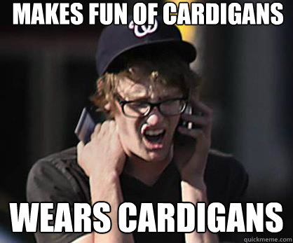 Makes fun of cardigans WEARS CARDIGans  Sad Hipster