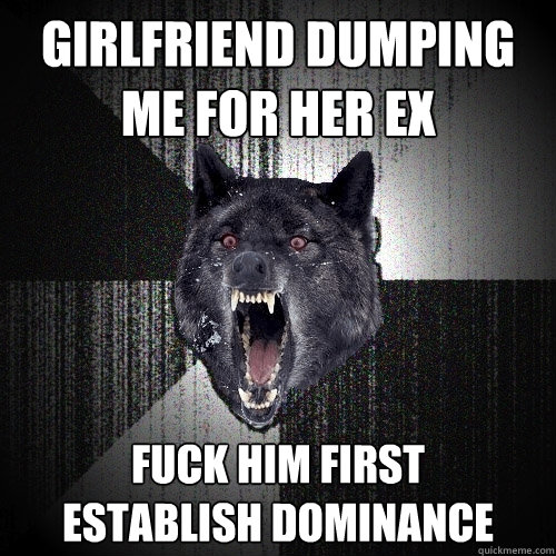 girlfriend dumping me for her ex fuck him first
establish dominance  Insanity Wolf