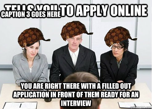 Tells you to apply online  YOU ARE RIGHT THERE WITH A FILLED OUT APPLICATION in front of them ready for an interview Caption 3 goes here  Scumbag Employer