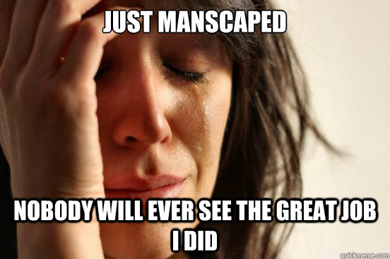 Just manscaped Nobody will ever see the great job I did  First World Problems