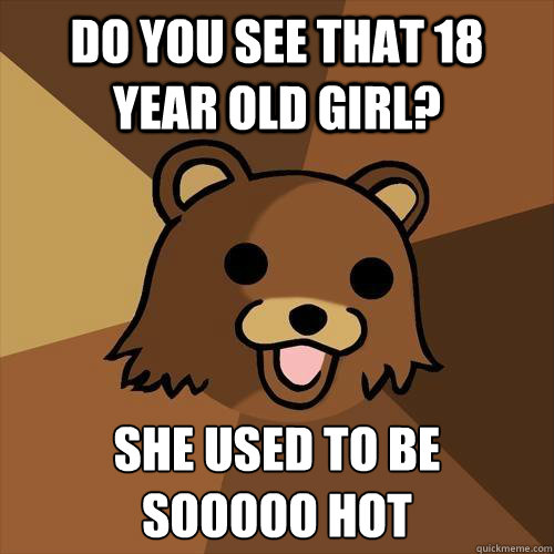 do you see that 18 year old girl? She used to be
sooooo hot  Pedobear