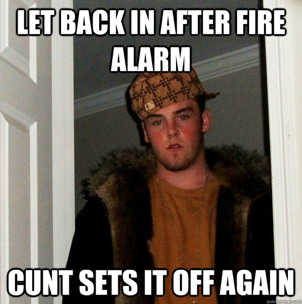 Let back in after fire alarm Cunt sets it off again  Scumbag Steve