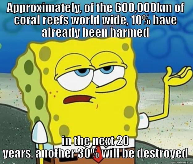 APPROXIMATELY, OF THE 600,000KM OF CORAL REEFS WORLD WIDE, 10% HAVE ALREADY BEEN HARMED IN THE NEXT 20 YEARS, ANOTHER 30% WILL BE DESTROYED Tough Spongebob