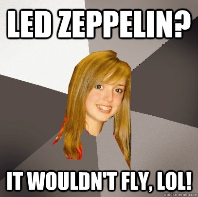 Led Zeppelin? It wouldn't fly, LOL!   Musically Oblivious 8th Grader