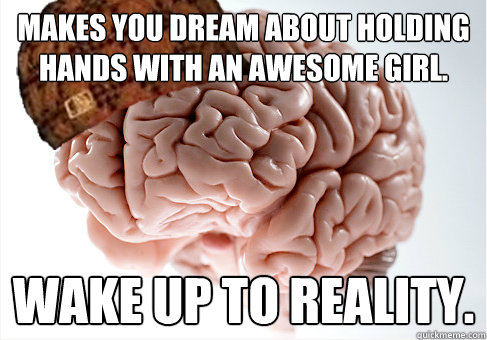 Makes you dream about holding hands with an awesome girl. Wake up to reality.  Scumbag Brain