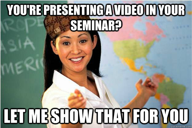 You're presenting a video in your seminar? Let me show that for you  Scumbag Teacher