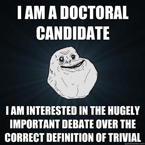 I AM A DOCTORAL CANDIDATE I AM INTERESTED IN THE HUGELY IMPORTANT DEBATE OVER THE CORRECT DEFINITION OF TRIVIAL  Forever Alone