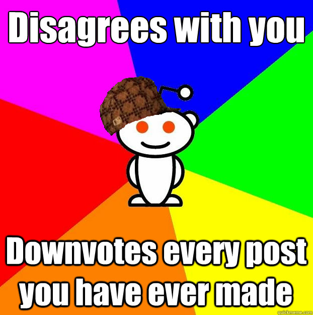 Disagrees with you Downvotes every post you have ever made  Scumbag Redditor