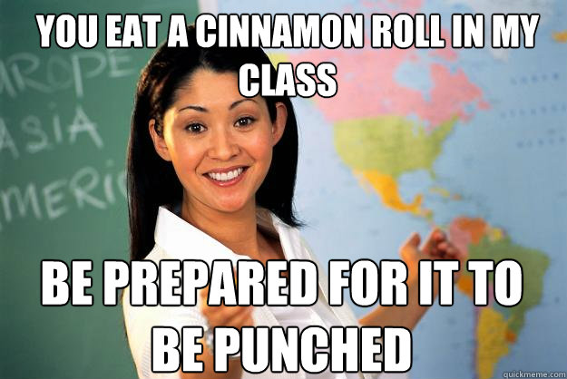 You eat a cinnamon roll in my class Be prepared for it to be punched  Unhelpful High School Teacher