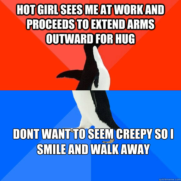 Hot girl sees me at work and proceeds to extend arms outward for hug dont want to seem creepy so i smile and walk away - Hot girl sees me at work and proceeds to extend arms outward for hug dont want to seem creepy so i smile and walk away  Awesome Awkward Penguin