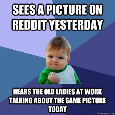 Sees a picture on Reddit yesterday hears the old ladies at work talking about the same picture today  Success Kid