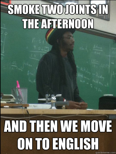 Smoke two joints in the afternoon and then we move on to english - Smoke two joints in the afternoon and then we move on to english  Rasta Science Teacher