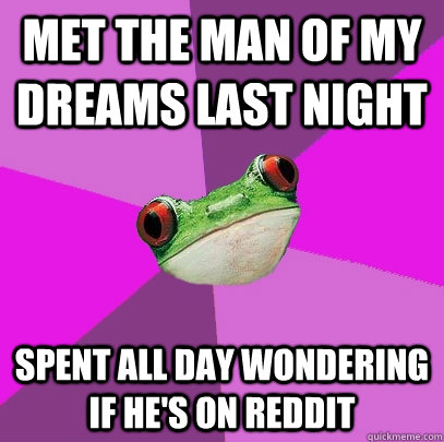 Met the man of my dreams last night spent all day wondering if he's on reddit - Met the man of my dreams last night spent all day wondering if he's on reddit  Foul Bachelorette Frog