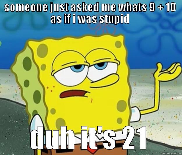 your stupid - SOMEONE JUST ASKED ME WHATS 9 + 10 AS IF I WAS STUPID DUH IT'S 21 Tough Spongebob