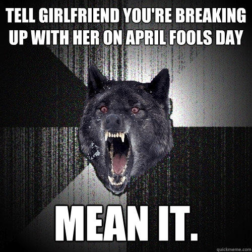 Tell girlfriend you're breaking up with her on april fools day mean it.  