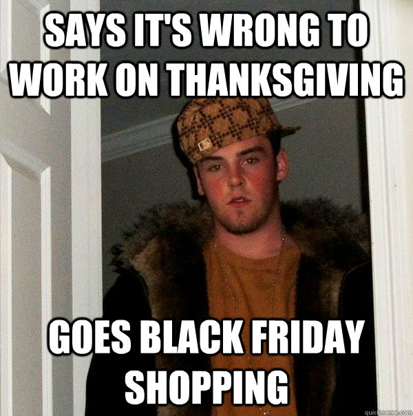 Says it's wrong to work on Thanksgiving Goes Black Friday shopping - Says it's wrong to work on Thanksgiving Goes Black Friday shopping  Scumbag Steve