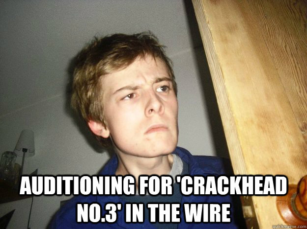  Auditioning for 'crackhead no.3' in the wire  