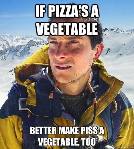 If pizza's a vegetable better make piss a
vegetable, too  Bear Grylls