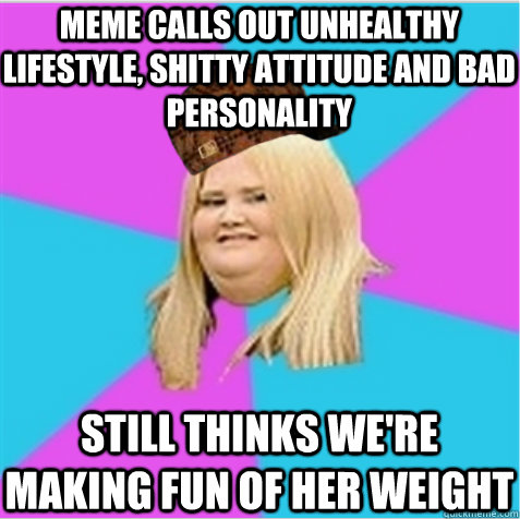 meme calls out unhealthy lifestyle, shitty attitude and bad personality still thinks we're making fun of her weight - meme calls out unhealthy lifestyle, shitty attitude and bad personality still thinks we're making fun of her weight  scumbag fat girl