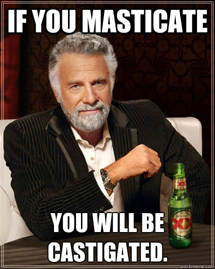 If you masticate You will be castigated.  The Most Interesting Man In The World