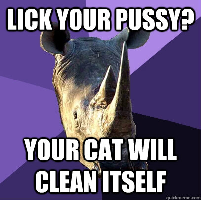 lick your pussy? your cat will clean itself  Sexually Oblivious Rhino