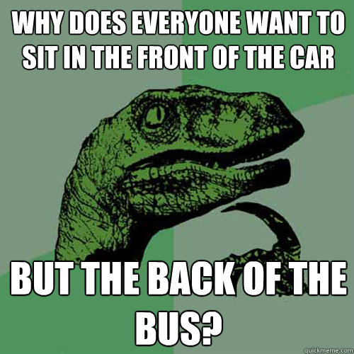 why does everyone want to sit in the front of the car but the back of the bus? - why does everyone want to sit in the front of the car but the back of the bus?  Philosoraptor