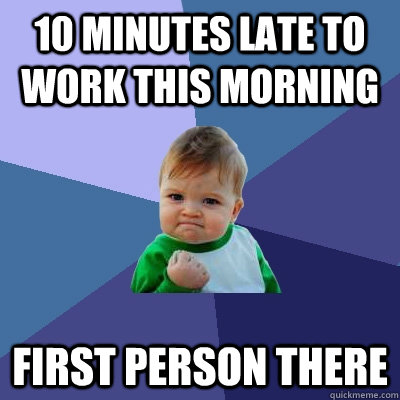 10 minutes Late to work this morning First person there - 10 minutes Late to work this morning First person there  Success Kid