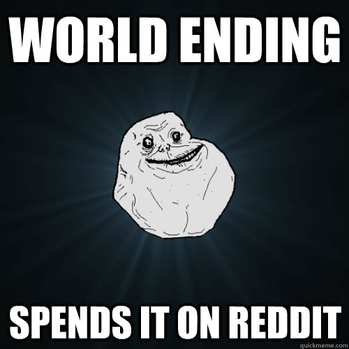 World ending spends it on reddit  Forever Alone