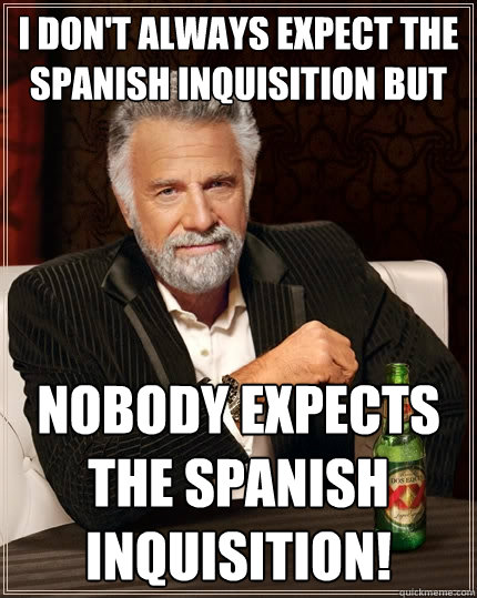 I don't always expect the Spanish Inquisition but NOBODY expects the Spanish Inquisition!  The Most Interesting Man In The World