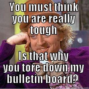 YOU MUST THINK YOU ARE REALLY TOUGH IS THAT WHY YOU TORE DOWN MY BULLETIN BOARD?  Condescending Wonka