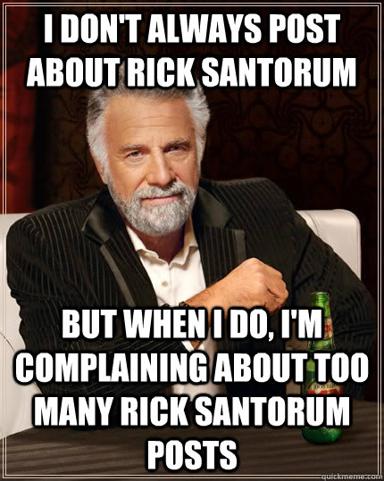 I don't always post about Rick Santorum but when I do, I'm complaining about too many Rick Santorum posts  The Most Interesting Man In The World