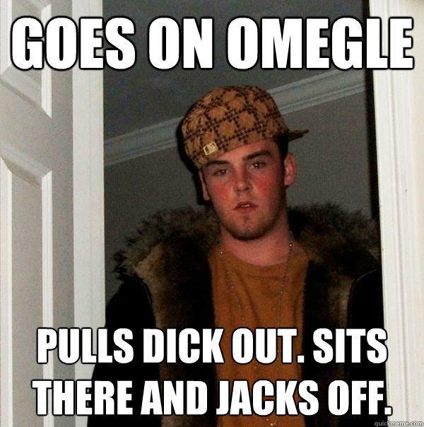 GOES ON OMEGLE PULLS DICK OUT. SITS THERE AND JACKS OFF.  - GOES ON OMEGLE PULLS DICK OUT. SITS THERE AND JACKS OFF.   Scumbag Steve