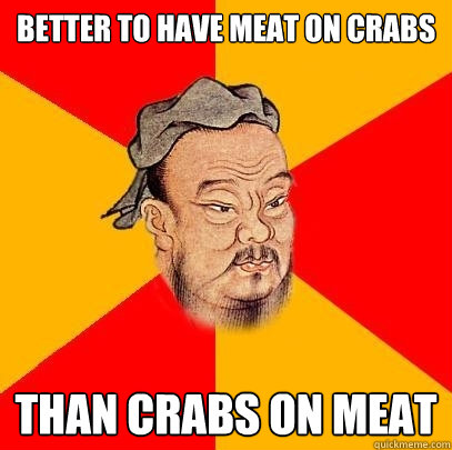 Better to have meat on crabs Than crabs on meat - Better to have meat on crabs Than crabs on meat  Confucius says