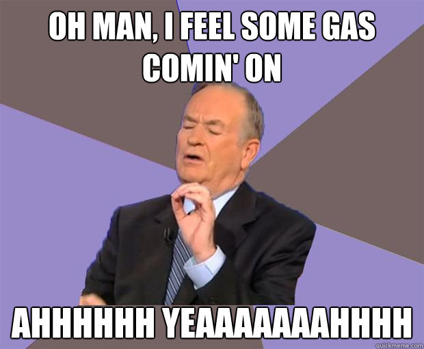 Oh man, I feel some gas comin' on AHHHHHH YEAAAAAAAHHHH  Bill O Reilly