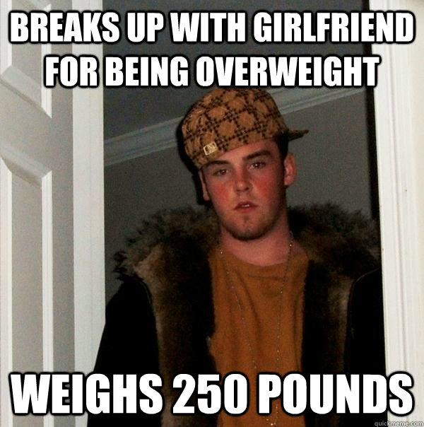 Breaks up with girlfriend for being overweight weighs 250 pounds  Scumbag Steve