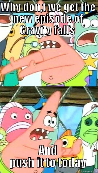 WHY DON,T WE GET THE NEW EPISODE OF GRAVITY FALLS  AND PUSH IT TO TODAY Push it somewhere else Patrick