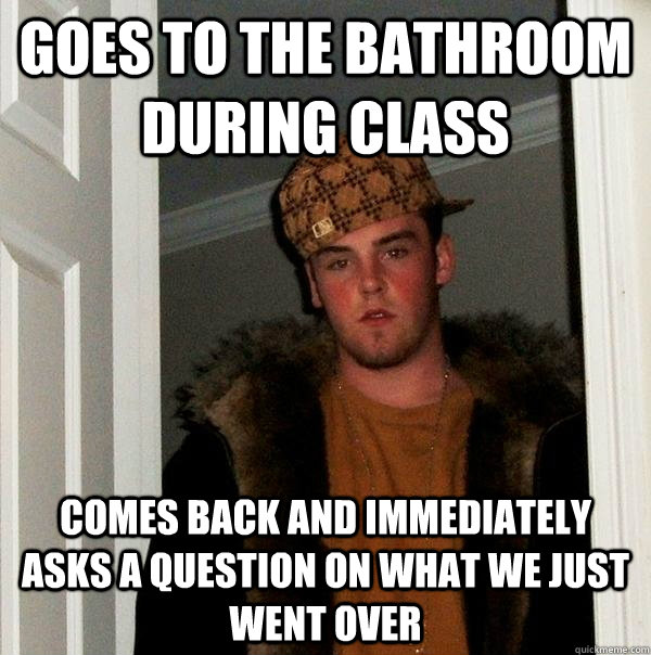 Goes to the bathroom during class Comes back and immediately asks a question on what we just went over  - Goes to the bathroom during class Comes back and immediately asks a question on what we just went over   Scumbag Steve