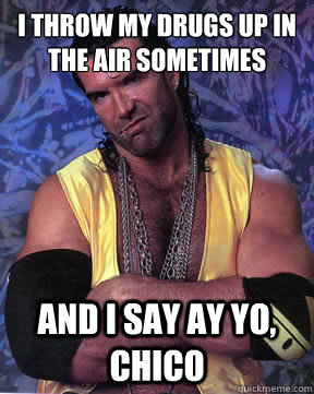 i throw my drugs up in the air sometimes and i say ay yo, chico  Razor Ramon