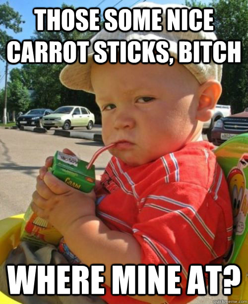 Those some nice carrot sticks, bitch where mine at?  