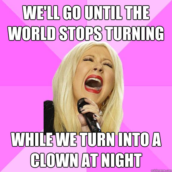 We'll go until the world stops turning while we turn into a clown at night  Wrong Lyrics Christina