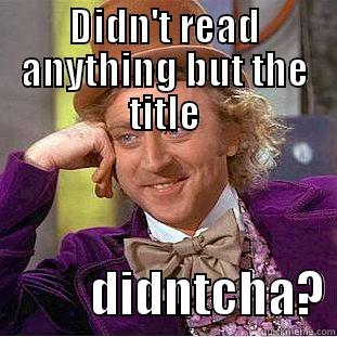 DIDN'T READ ANYTHING BUT THE TITLE           DIDNTCHA? Condescending Wonka