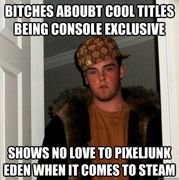 Bitches aboubt cool titles being console exclusive Shows no love to PixelJunk eden when it comes to steam  Scumbag Steve